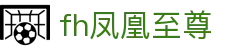 fh凤凰至尊_凤凰至尊官网_【app下载中心】